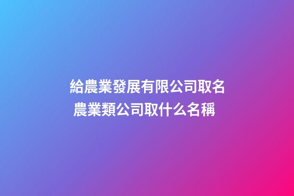 給農業發展有限公司取名 農業類公司取什么名稱-第1張-公司起名-玄機派